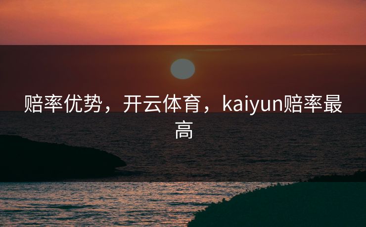 赔率优势,开云体育,kaiyun赔率最高 赔率优势,开云体育,kaiyun赔率最高