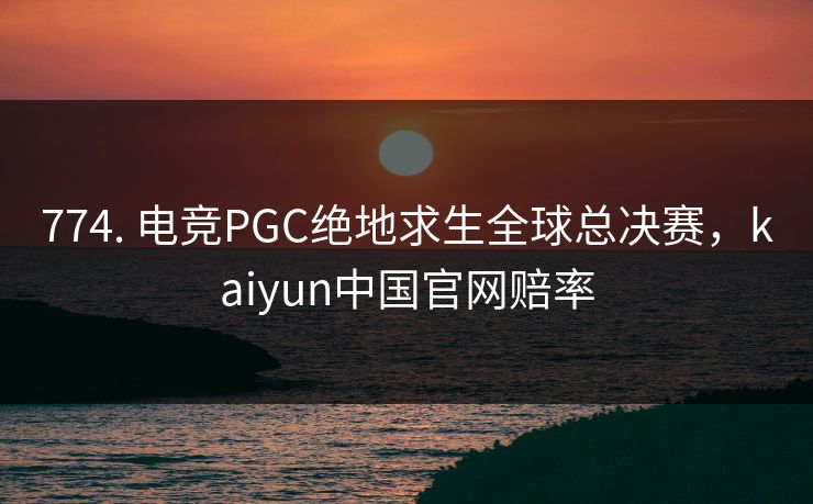 774. 电竞PGC绝地求生全球总决赛，kaiyun中国官网赔率
