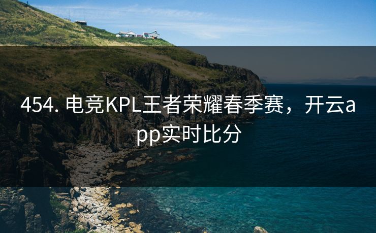 454. 电竞KPL王者荣耀春季赛，开云app实时比分