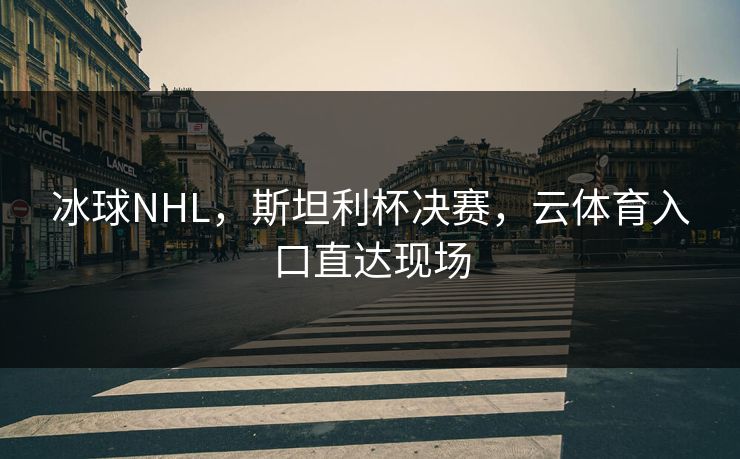 冰球NHL,斯坦利杯决赛,云体育入口直达现场 冰球NHL,斯坦利杯决赛,云体育入口直达现场