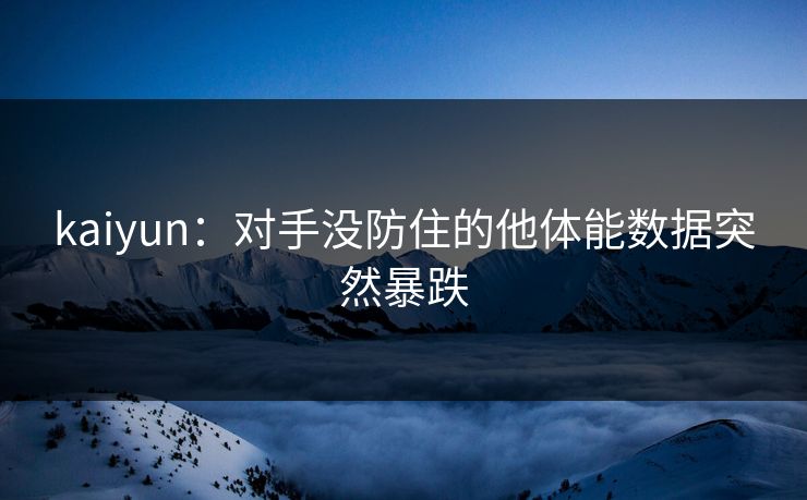 kaiyun：对手没防住的他体能数据突然暴跌