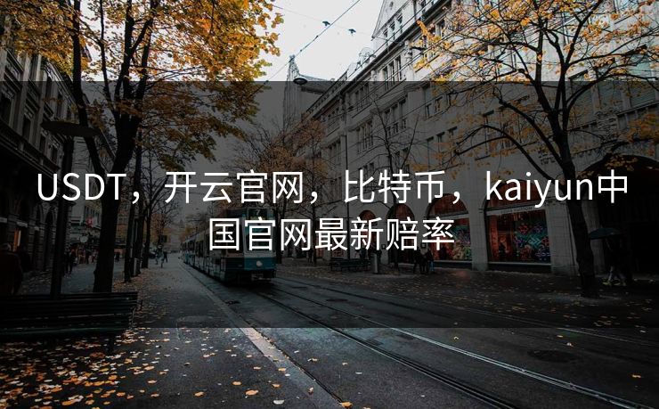 USDT,开云官网,比特币,kaiyun中国官网最新赔率 USDT,开云官网,比特币,kaiyun中国官网最新赔率