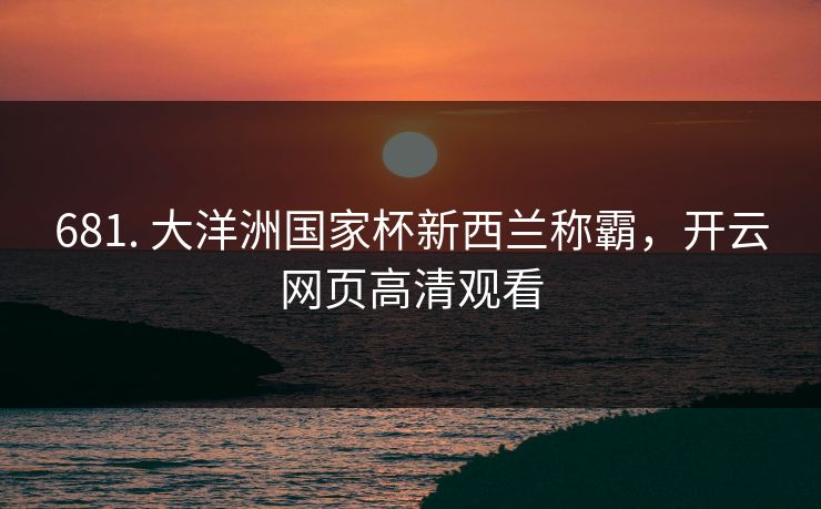 681. 大洋洲国家杯新西兰称霸,开云网页高清观看 681. 大洋洲国家杯新西兰称霸,开云网页高清观看