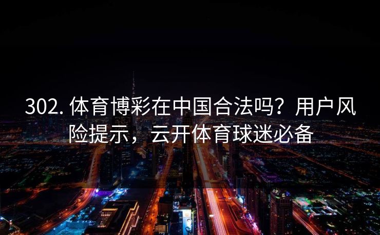 302. 体育博彩在中国合法吗？用户风险提示，云开体育球迷必备