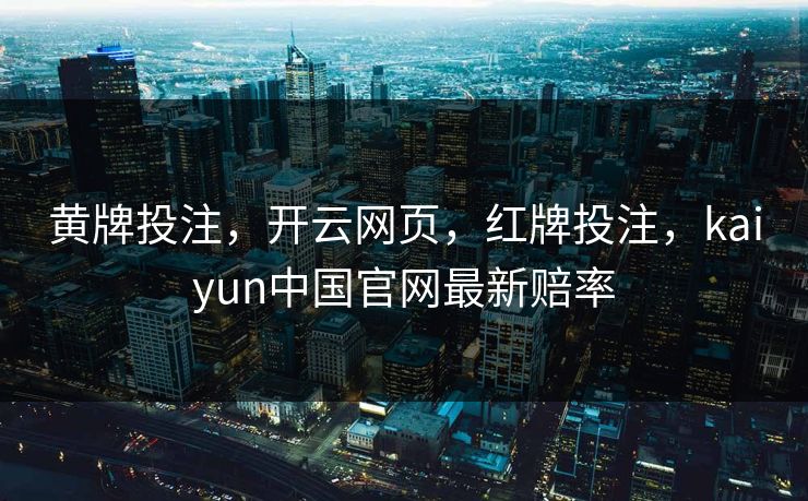 黄牌投注，开云网页，红牌投注，kaiyun中国官网最新赔率