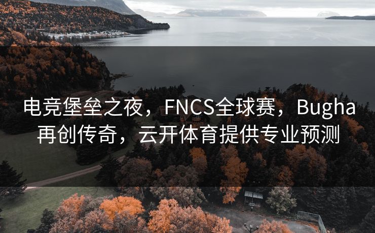 电竞堡垒之夜,FNCS全球赛,Bugha再创传奇,云开体育提供专业预测 电竞堡垒之夜,FNCS全球赛,Bugha再创传奇,云开体育提供专业预测
