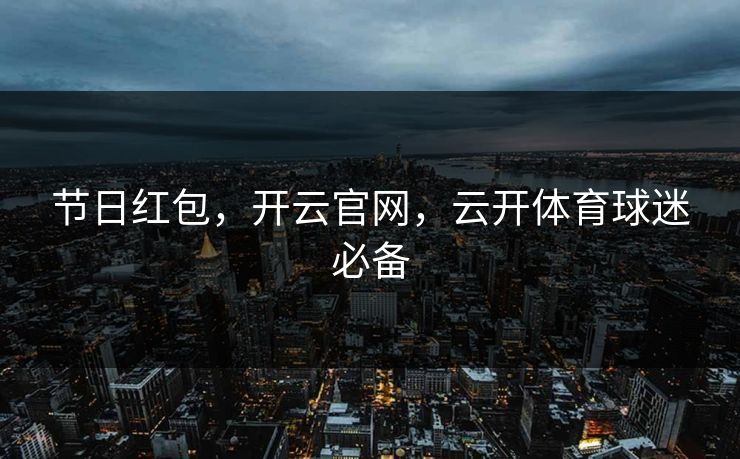 节日红包，开云官网，云开体育球迷必备