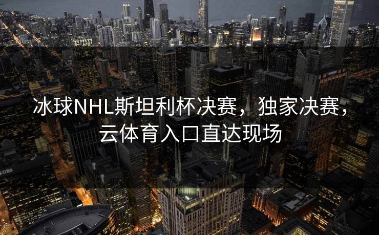 冰球NHL斯坦利杯决赛，独家决赛，云体育入口直达现场