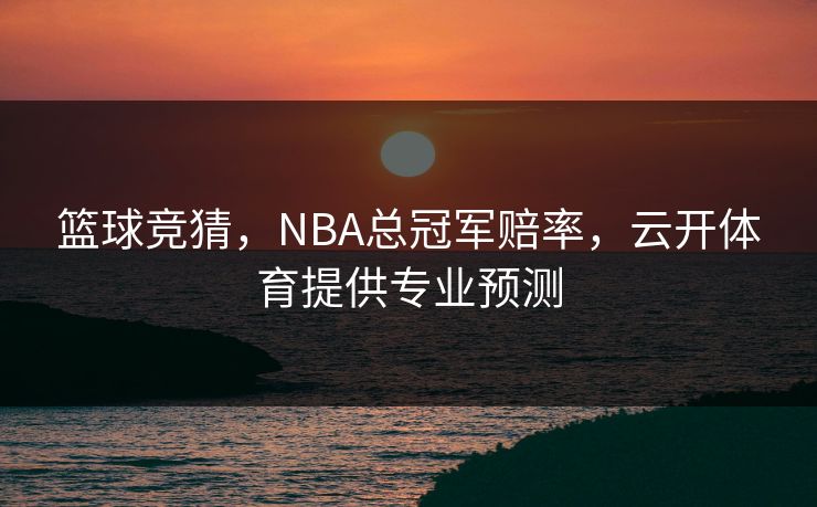 篮球竞猜，NBA总冠军赔率，云开体育提供专业预测