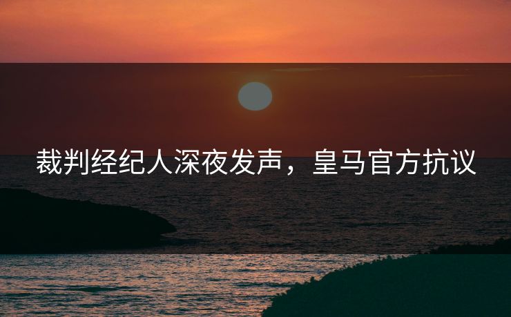 裁判经纪人深夜发声，皇马官方抗议