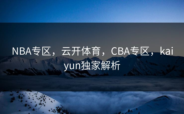 NBA专区，云开体育，CBA专区，kaiyun独家解析