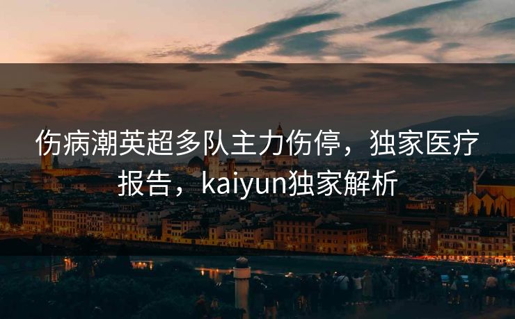 伤病潮英超多队主力伤停，独家医疗报告，kaiyun独家解析