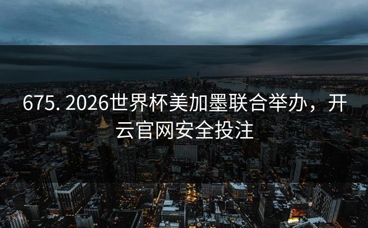 675. 2026世界杯美加墨联合举办,开云官网安全投注 675. 2026世界杯美加墨联合举办,开云官网安全投注