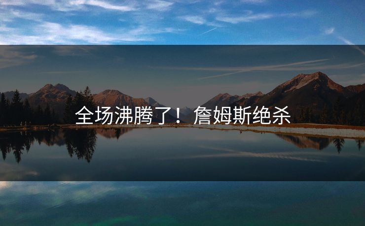 全场沸腾了!詹姆斯绝杀 全场沸腾了!詹姆斯绝杀