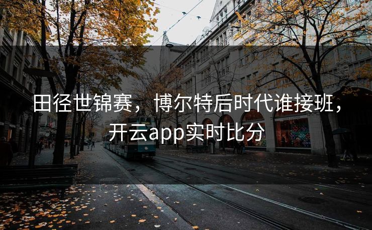 田径世锦赛，博尔特后时代谁接班，开云app实时比分