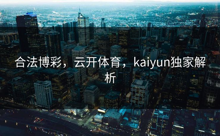 合法博彩，云开体育，kaiyun独家解析