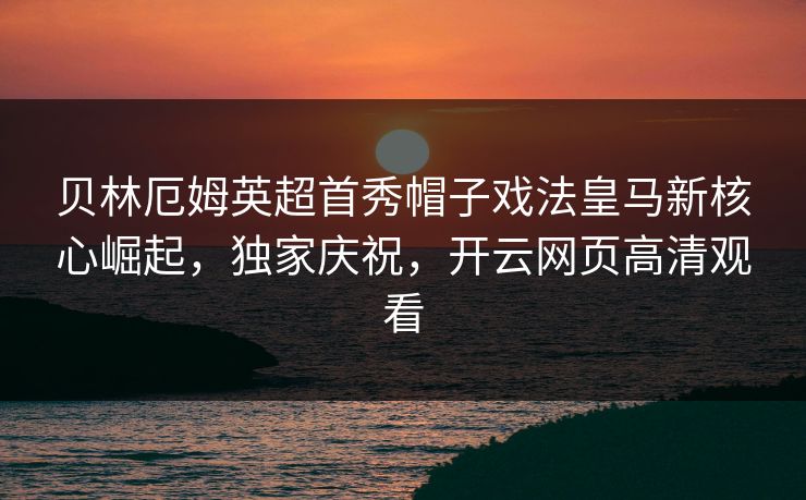 贝林厄姆英超首秀帽子戏法皇马新核心崛起，独家庆祝，开云网页高清观看