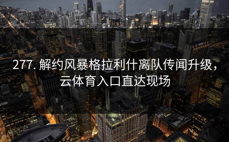 277. 解约风暴格拉利什离队传闻升级，云体育入口直达现场