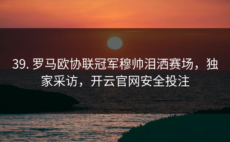 39. 罗马欧协联冠军穆帅泪洒赛场，独家采访，开云官网安全投注