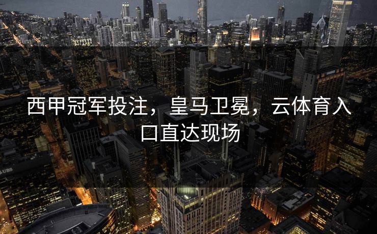 西甲冠军投注,皇马卫冕,云体育入口直达现场 西甲冠军投注,皇马卫冕,云体育入口直达现场