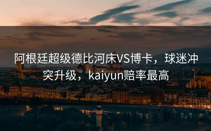 阿根廷超级德比河床VS博卡，球迷冲突升级，kaiyun赔率最高
