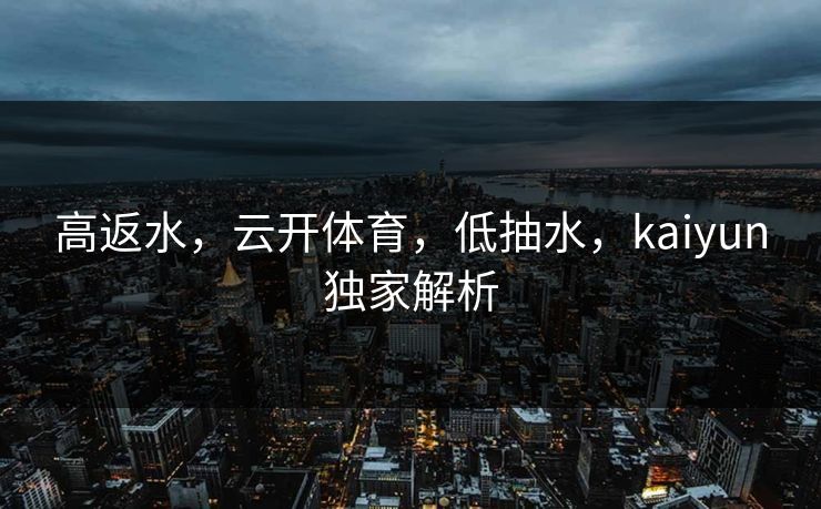 高返水，云开体育，低抽水，kaiyun独家解析