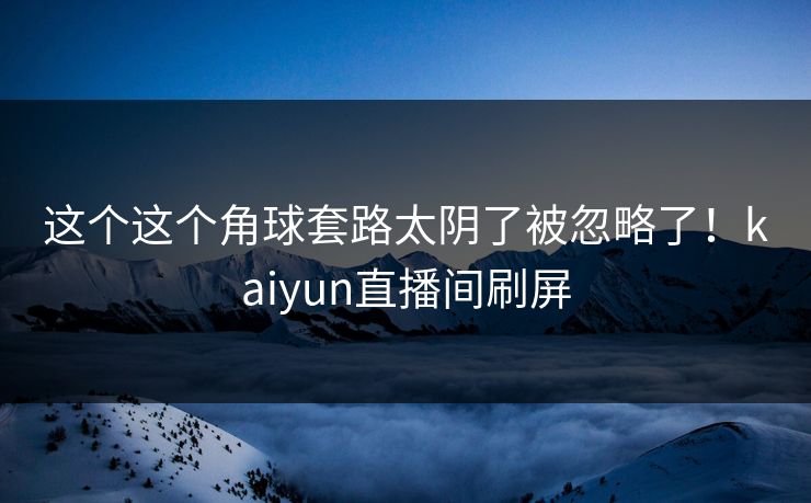 这个这个角球套路太阴了被忽略了!kaiyun直播间刷屏 这个这个角球套路太阴了被忽略了!kaiyun直播间刷屏