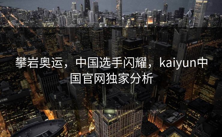 攀岩奥运，中国选手闪耀，kaiyun中国官网独家分析