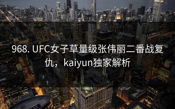 968. UFC女子草量级张伟丽二番战复仇，kaiyun独家解析