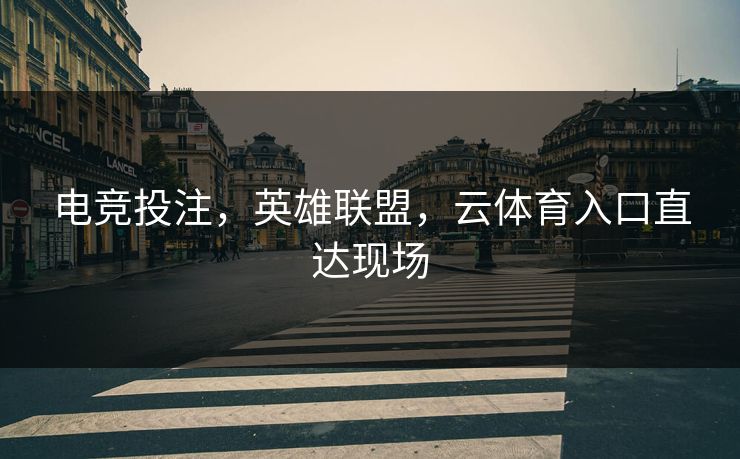 电竞投注,英雄联盟,云体育入口直达现场 电竞投注,英雄联盟,云体育入口直达现场