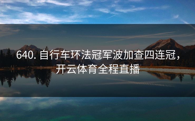 640. 自行车环法冠军波加查四连冠,开云体育全程直播 640. 自行车环法冠军波加查四连冠,开云体育全程直播
