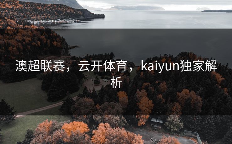 澳超联赛,云开体育,kaiyun独家解析 澳超联赛,云开体育,kaiyun独家解析