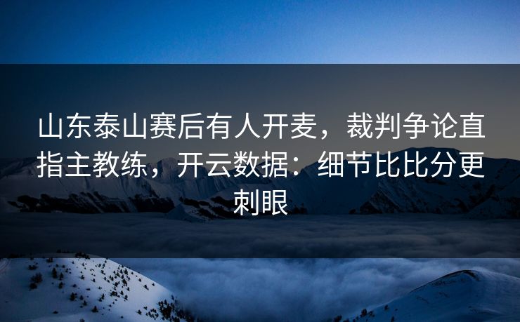 山东泰山赛后有人开麦，裁判争论直指主教练，开云数据：细节比比分更刺眼