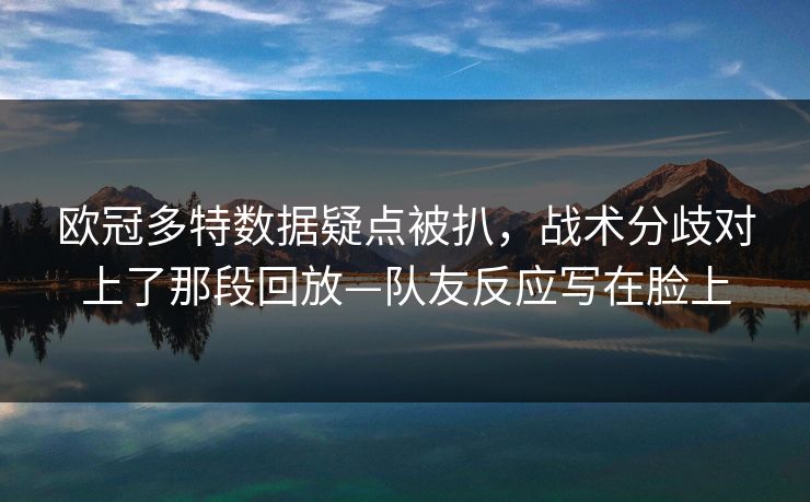 欧冠多特数据疑点被扒,战术分歧对上了那段回放—队友反应写在脸上 欧冠多特数据疑点被扒,战术分歧对上了那段回放—队友反应写在脸上