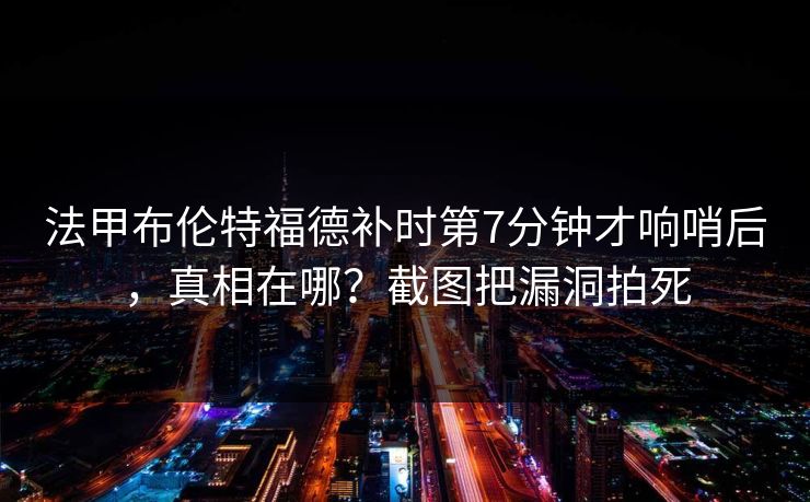 法甲布伦特福德补时第7分钟才响哨后，真相在哪？截图把漏洞拍死