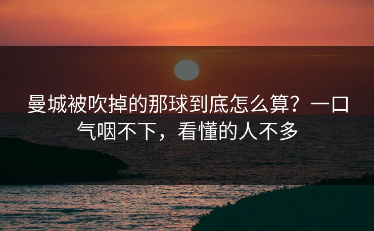 曼城被吹掉的那球到底怎么算？一口气咽不下，看懂的人不多