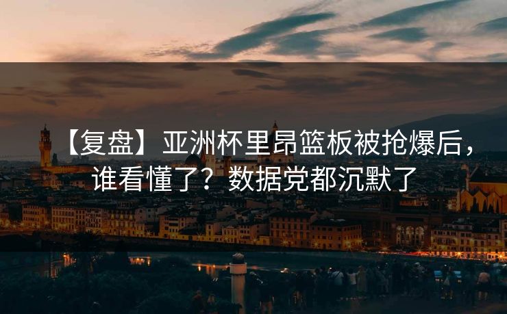 【复盘】亚洲杯里昂篮板被抢爆后，谁看懂了？数据党都沉默了