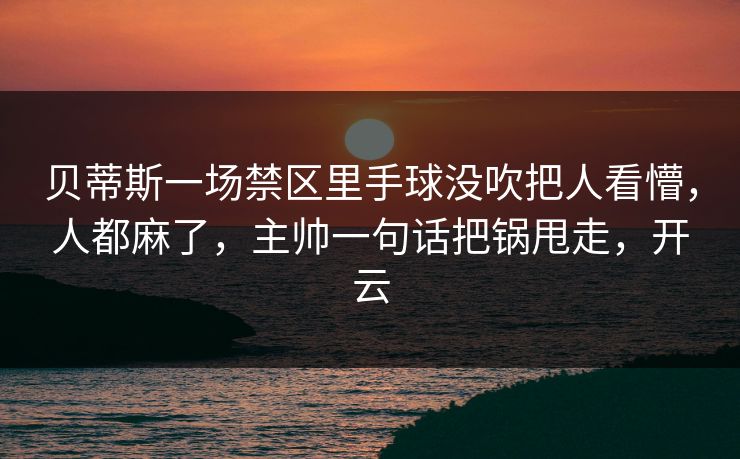 贝蒂斯一场禁区里手球没吹把人看懵，人都麻了，主帅一句话把锅甩走，开云