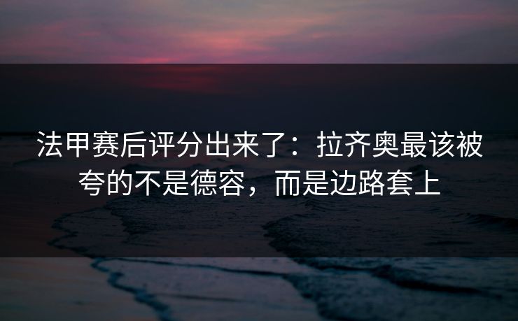 法甲赛后评分出来了：拉齐奥最该被夸的不是德容，而是边路套上