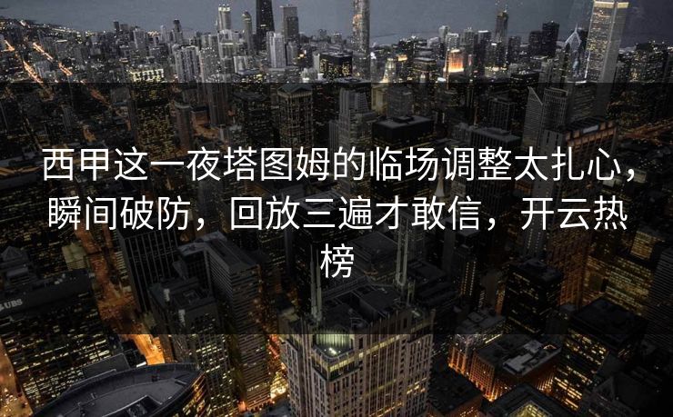 西甲这一夜塔图姆的临场调整太扎心，瞬间破防，回放三遍才敢信，开云热榜
