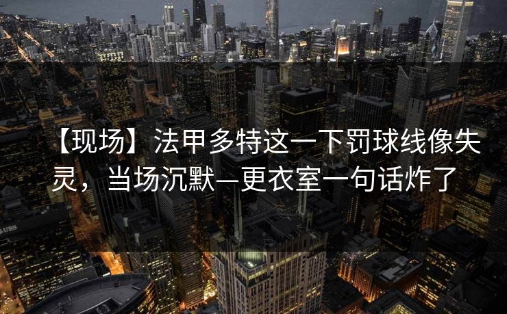 【现场】法甲多特这一下罚球线像失灵,当场沉默—更衣室一句话炸了 【现场】法甲多特这一下罚球线像失灵,当场沉默—更衣室一句话炸了