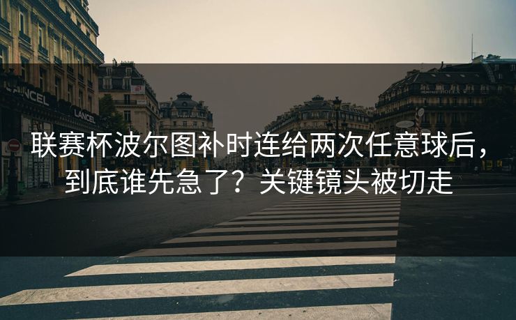 联赛杯波尔图补时连给两次任意球后,到底谁先急了?关键镜头被切走 联赛杯波尔图补时连给两次任意球后,到底谁先急了?关键镜头被切走