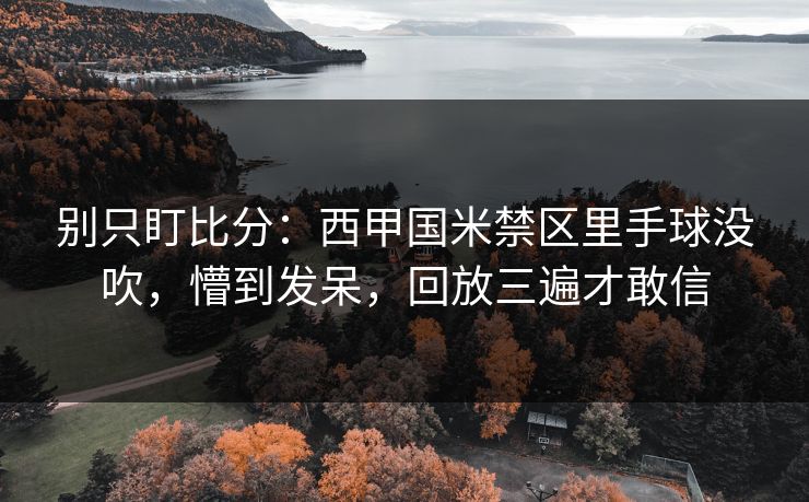 别只盯比分:西甲国米禁区里手球没吹,懵到发呆,回放三遍才敢信 别只盯比分:西甲国米禁区里手球没吹,懵到发呆,回放三遍才敢信